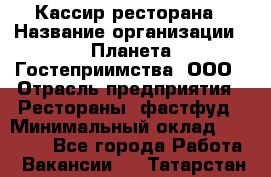 Кассир ресторана › Название организации ­ Планета Гостеприимства, ООО › Отрасль предприятия ­ Рестораны, фастфуд › Минимальный оклад ­ 29 000 - Все города Работа » Вакансии   . Татарстан респ.